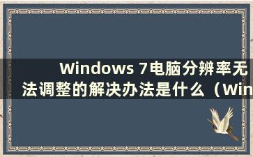 Windows 7电脑分辨率无法调整的解决办法是什么（Windows 7电脑分辨率无法调整的问题有哪些解决方案）